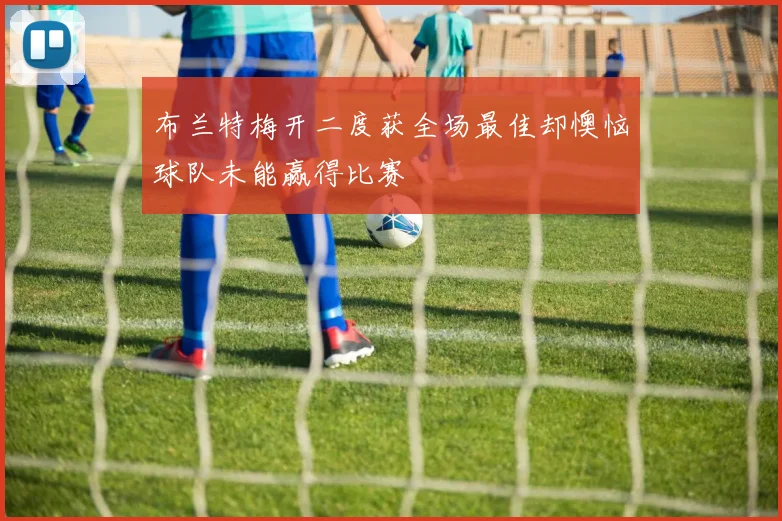 布兰特梅开二度获全场最佳却懊恼球队未能赢得比赛