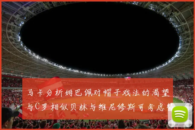 马卡分析姆巴佩对帽子戏法的渴望与C罗相似贝林与维尼修斯可考虑替补出战