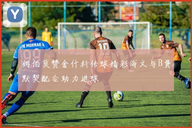 姆伯莫赞舍什科传球精彩海文与B费默契配合助力进球