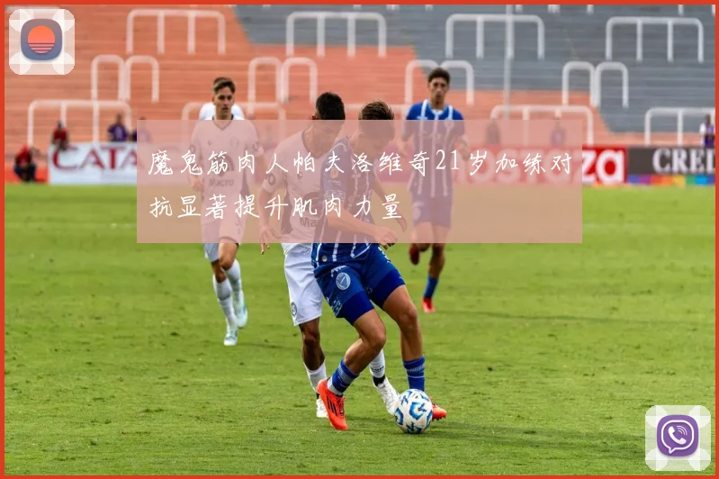 魔鬼筋肉人帕夫洛维奇21岁加练对抗显著提升肌肉力量