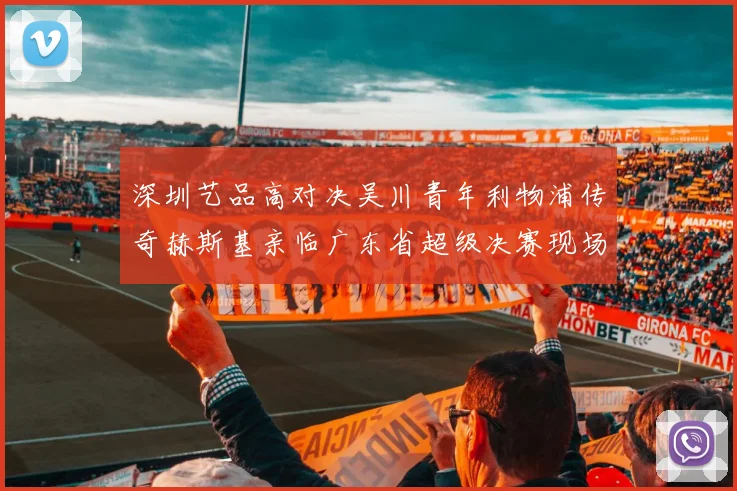 深圳艺品高对决吴川青年利物浦传奇赫斯基亲临广东省超级决赛现场
