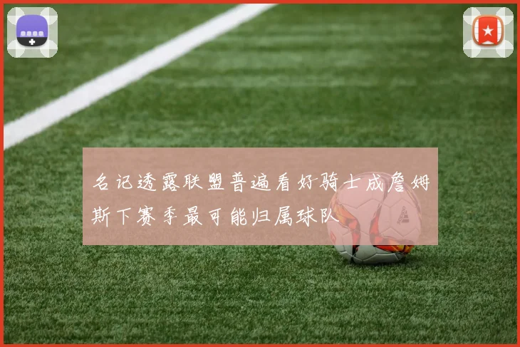 名记透露联盟普遍看好骑士成詹姆斯下赛季最可能归属球队