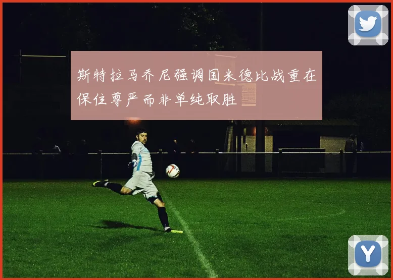 斯特拉马乔尼强调国米德比战重在保住尊严而非单纯取胜
