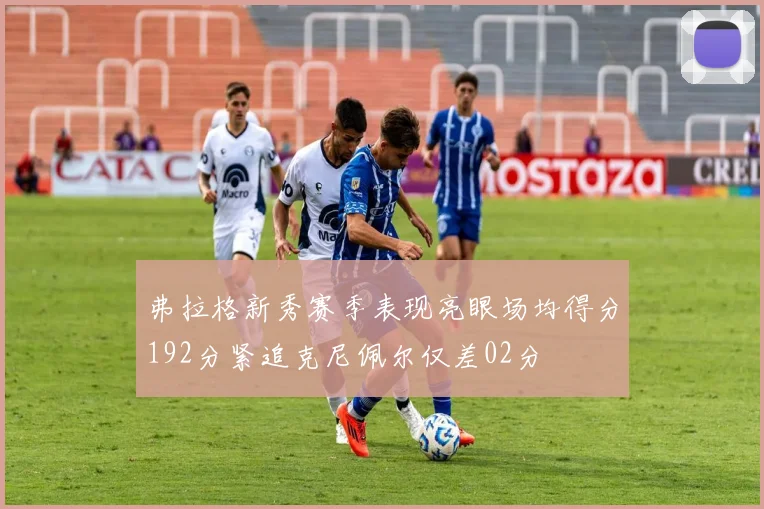弗拉格新秀赛季表现亮眼场均得分192分紧追克尼佩尔仅差02分