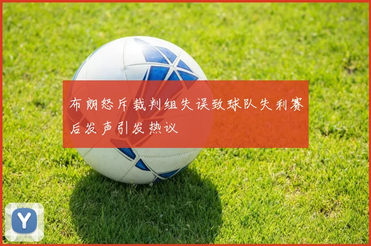 布朗怒斥裁判组失误致球队失利赛后发声引发热议