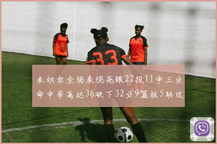 米切尔全场表现亮眼22投11中三分命中率高达36砍下32分9篮板5助攻正负值13