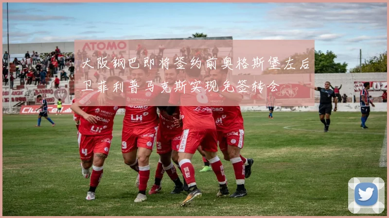 大阪钢巴即将签约前奥格斯堡左后卫菲利普马克斯实现免签转会