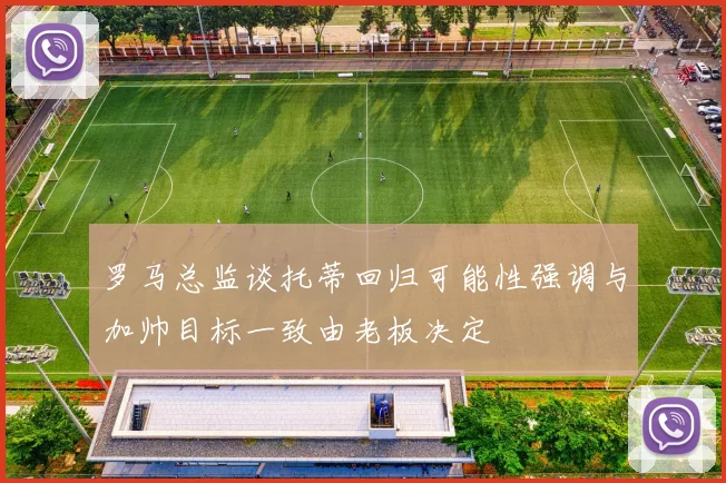 罗马总监谈托蒂回归可能性强调与加帅目标一致由老板决定