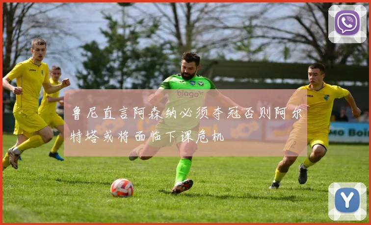 鲁尼直言阿森纳必须夺冠否则阿尔特塔或将面临下课危机