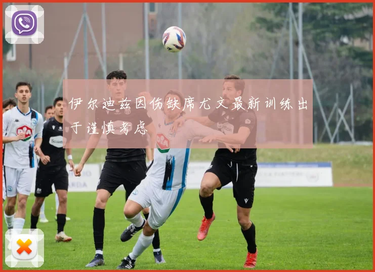 伊尔迪兹因伤缺席尤文最新训练出于谨慎考虑