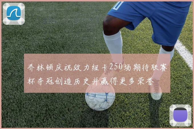 乔林顿庆祝效力纽卡250场期待联赛杯夺冠创造历史并赢得更多荣誉