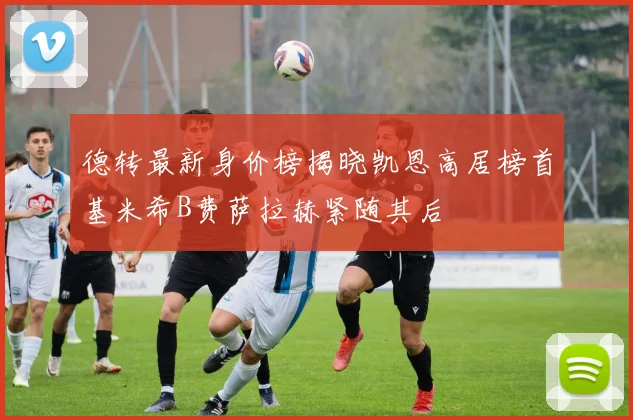 德转最新身价榜揭晓凯恩高居榜首基米希B费萨拉赫紧随其后