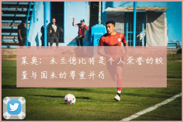 莱奥：米兰德比将是个人荣誉的较量与国米的尊重并存