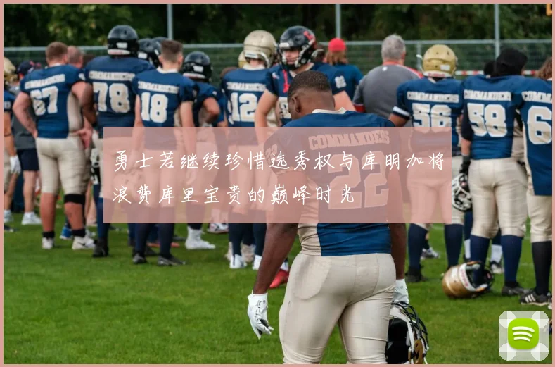 勇士若继续珍惜选秀权与库明加将浪费库里宝贵的巅峰时光