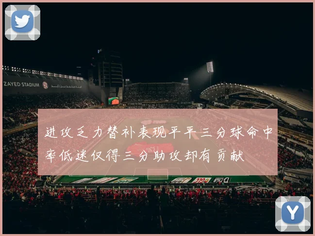 进攻乏力替补表现平平三分球命中率低迷仅得三分助攻却有贡献