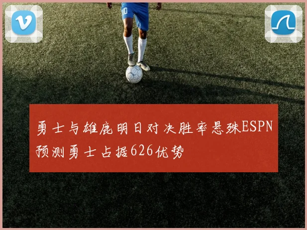 勇士与雄鹿明日对决胜率悬殊ESPN预测勇士占据626优势
