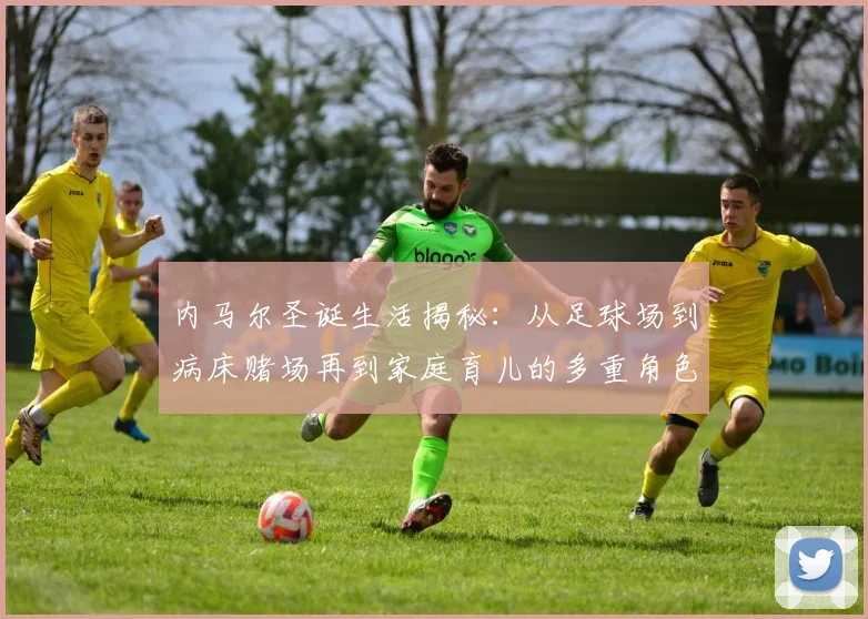 内马尔圣诞生活揭秘：从足球场到病床赌场再到家庭育儿的多重角色