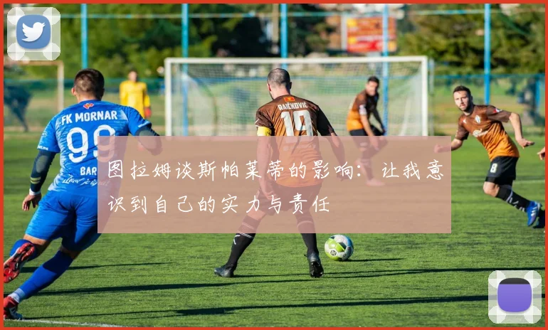 图拉姆谈斯帕莱蒂的影响：让我意识到自己的实力与责任