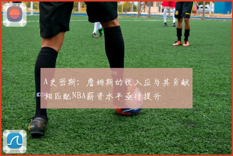 A史密斯：詹姆斯的收入应与其贡献相匹配NBA薪资水平亟待提升