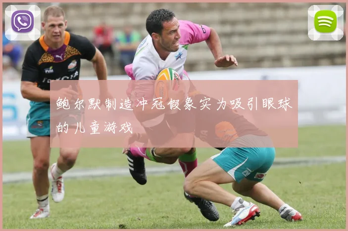 鲍尔默制造冲冠假象实为吸引眼球的儿童游戏