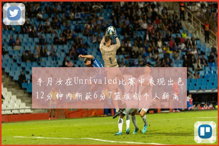 李月汝在Unrivaled比赛中表现出色12分钟内斩获6分7篮板创个人新高