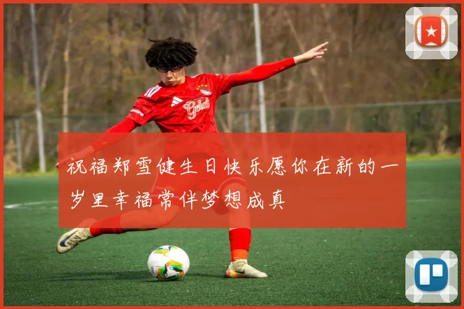 祝福郑雪健生日快乐愿你在新的一岁里幸福常伴梦想成真