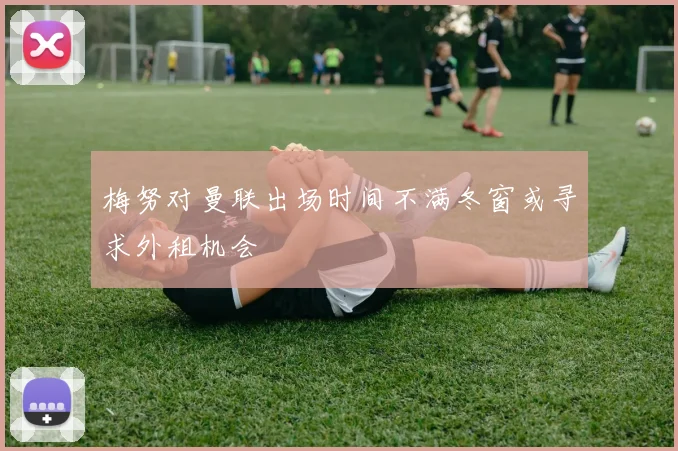 梅努对曼联出场时间不满冬窗或寻求外租机会