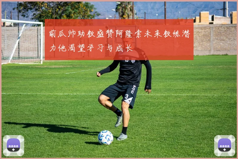 前瓜帅助教盛赞阿隆索未来教练潜力他渴望学习与成长
