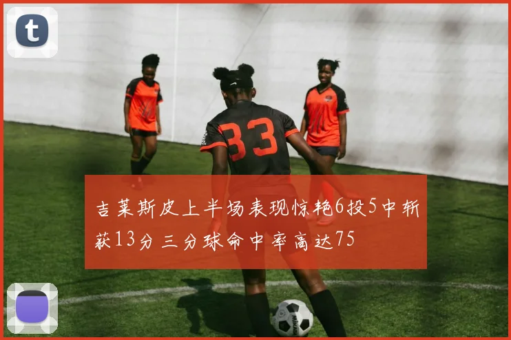 吉莱斯皮上半场表现惊艳6投5中斩获13分三分球命中率高达75