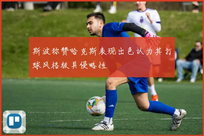 斯波称赞哈克斯表现出色认为其打球风格极具侵略性