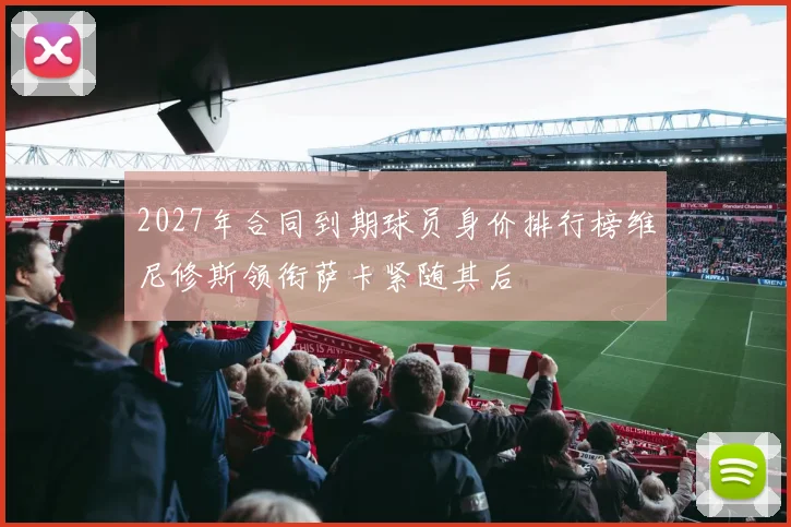 2027年合同到期球员身价排行榜维尼修斯领衔萨卡紧随其后