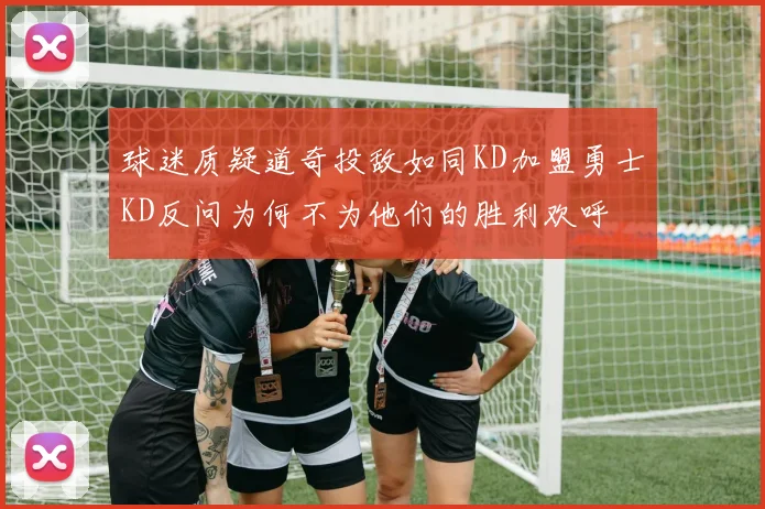 球迷质疑道奇投敌如同KD加盟勇士KD反问为何不为他们的胜利欢呼
