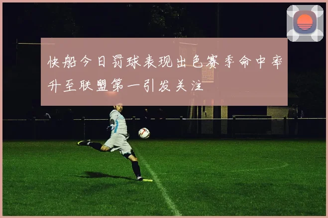 快船今日罚球表现出色赛季命中率升至联盟第一引发关注