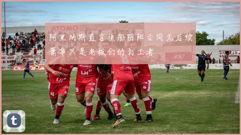 阿里纳斯直言快船阴阳合同无后续萧华只是老板们的打工者