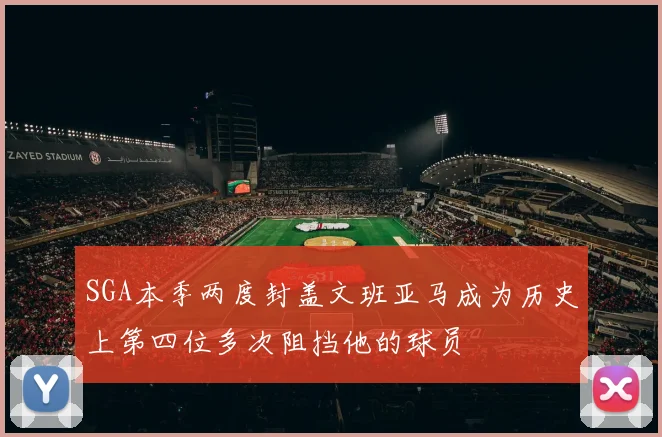 SGA本季两度封盖文班亚马成为历史上第四位多次阻挡他的球员