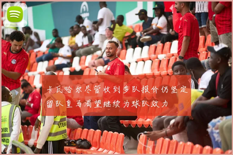 卡瓦哈尔尽管收到多队报价仍坚定留队皇马渴望继续为球队效力