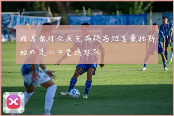 内马尔对未来充满疑惑坦言桑托斯始终是心中首选球队