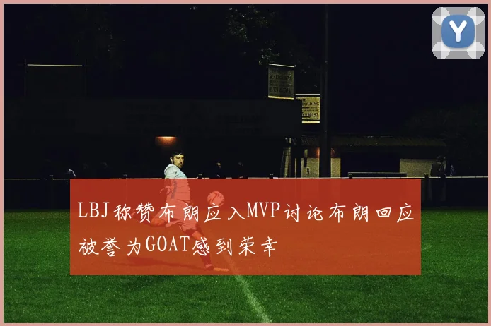 LBJ称赞布朗应入MVP讨论布朗回应被誉为GOAT感到荣幸