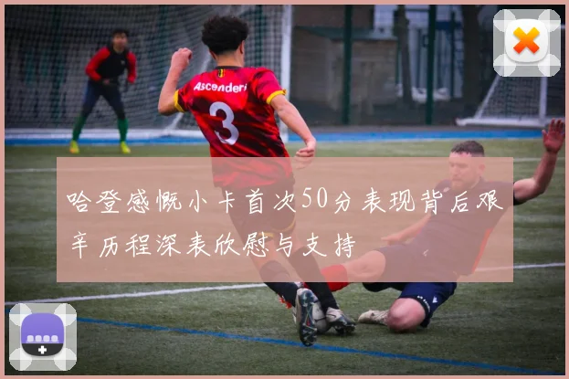 哈登感慨小卡首次50分表现背后艰辛历程深表欣慰与支持