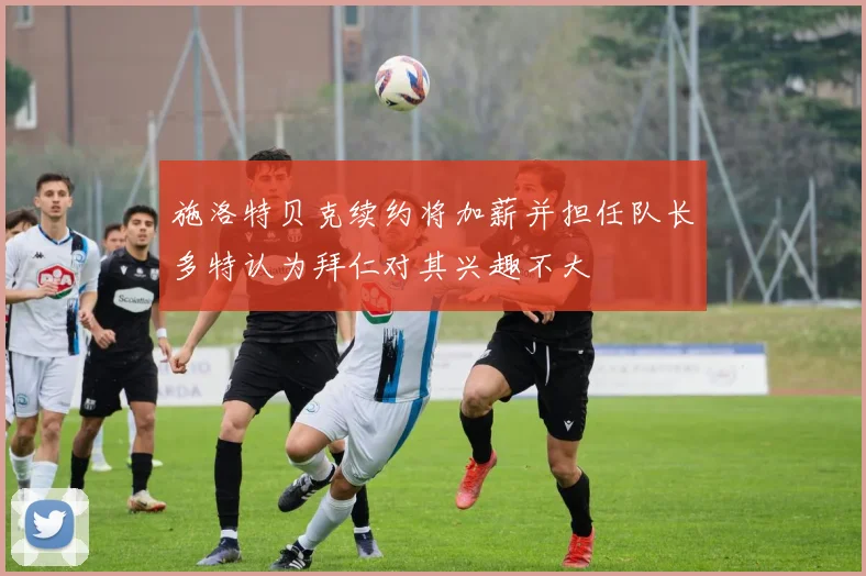 施洛特贝克续约将加薪并担任队长多特认为拜仁对其兴趣不大