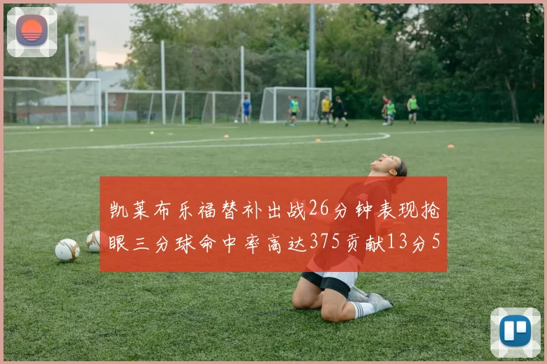 凯莱布乐福替补出战26分钟表现抢眼三分球命中率高达375贡献13分5板4助