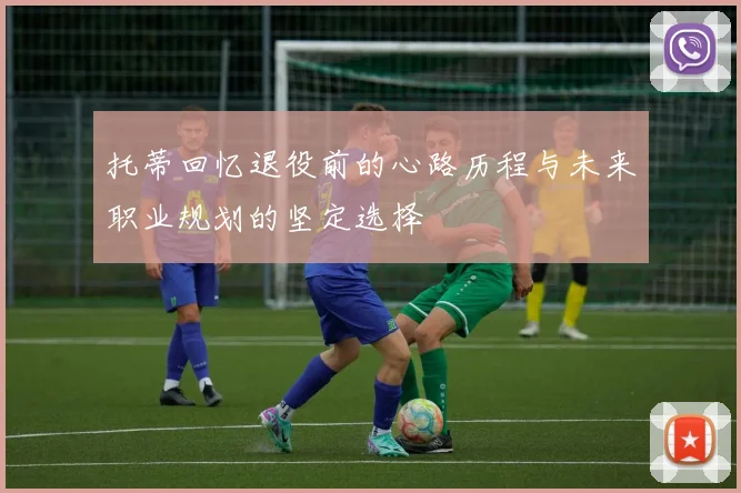 托蒂回忆退役前的心路历程与未来职业规划的坚定选择