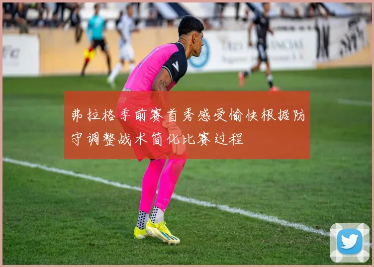 弗拉格季前赛首秀感受愉快根据防守调整战术简化比赛过程