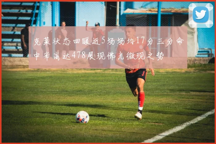 克莱状态回暖近5场场均17分三分命中率高达478展现佛光微现之势