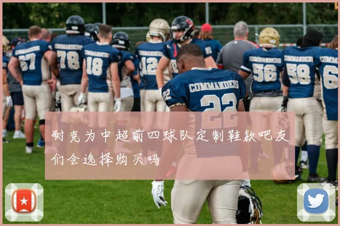 耐克为中超前四球队定制鞋款吧友们会选择购买吗