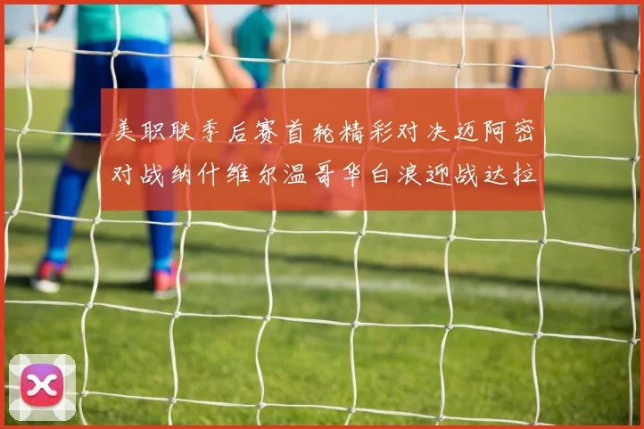 美职联季后赛首轮精彩对决迈阿密对战纳什维尔温哥华白浪迎战达拉斯