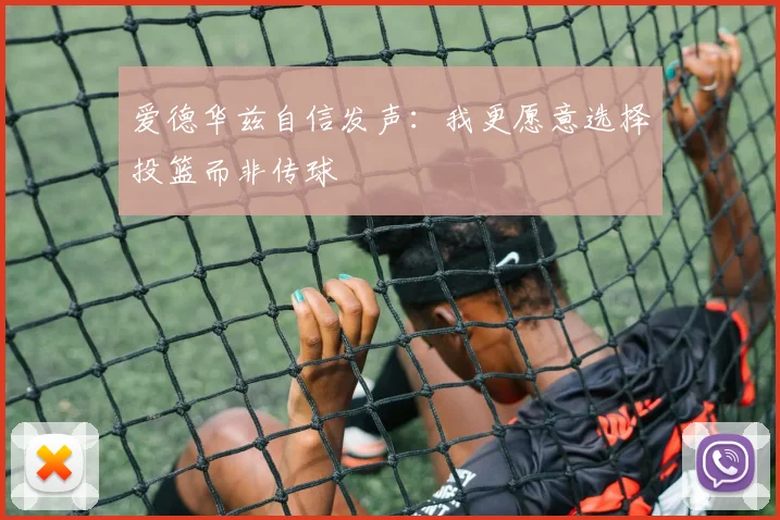 爱德华兹自信发声：我更愿意选择投篮而非传球