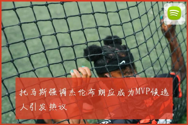 托马斯强调杰伦布朗应成为MVP候选人引发热议