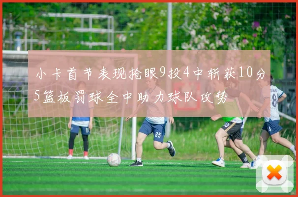 小卡首节表现抢眼9投4中斩获10分5篮板罚球全中助力球队攻势