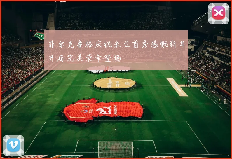 菲尔克鲁格庆祝米兰首秀感慨新年开局完美荣幸登场